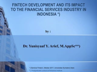 FINTECH DEVELOPMENT AND ITS IMPACT
TO THE FINANCIAL SERVICES INDUSTRY IN
INDONESIA *)
Dr. Yunisyaaf Y. Arief, M.AppSc**)
A Subsidiary of IndonesiaRe
by :
*) Seminar Fintech, Oktober 2017, Universitas Sumatera Utara
**). Postgraduate Lecture at Perbanas Institute
 