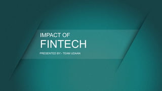 FINTECH
IMPACT OF
PRESENTED BY:- TEAM UDAAN
 