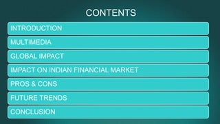 CONTENTS
INTRODUCTION
MULTIMEDIA
GLOBAL IMPACT
IMPACT ON INDIAN FINANCIAL MARKET
PROS & CONS
FUTURE TRENDS
CONCLUSION