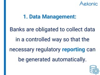 Banks are obligated to collect data
in a controlled way so that the
necessary regulatory reporting can
be generated automatically.
1. Data Management:
 