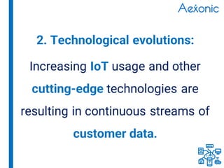 Increasing IoT usage and other
cutting-edge technologies are
resulting in continuous streams of
customer data.
2. Technological evolutions:
 