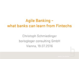 Agile Banking –
what banks can learn from Fintechs
Christoph Schmiedinger
borisgloger consulting GmbH
Vienna, 19.07.2016
 