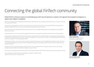 Connecting the global FinTech community
Global FinTech continues to grow at a breathtaking pace with new entrepreneurs, investors and regional hub ecosystems emerging on a
regular basis. Digital is truly global.
With low technology barriers to developing new applications for widespread use, and mass adoption becoming the norm in many other industries,
it is now the time for FinTech.
Investors are increasingly global in their focus and how they access investments across the world. Through new platforms and approaches to
syndication, angel investors now access the same opportunities and ways to invest as institutions.
Talent and teams are more globally mobile than they have ever been. It is not unheard of having small startups working across many different
countries and cultures.
It seemed natural for us to connect up all of the regional hub ecosystems to help support the growth of entrepreneurs and investors globally.
In partnership, Innotribe and Innovate Finance have launched the Global FinTech Hubs Federation (GFHF), to bring together the established and
emerging FinTech hubs globally and help foster innovation and collaboration around the world. This report is the first deliverable of the federation
which puts a spotlight on 21 hubs operating worldwide.
The federation provides a cross border and open platform for global FinTech players to share knowledge and build a global network. We want to
encourage global engagement, best practices, and knowledge sharing, as well as build bridges between all FinTech hubs for entrepreneurs and
investors to connect.
Coordination and true collaboration between emerging FinTech startups, established FinTech companies, financial institutions, technology
providers, and policy makers remains key for the long-term success of FinTech.
FinTech has come a long way and it will continue to grow in both volume and influence. With the GFHF Hubs, we have created a powerful community.
Fabian Vandenreydt, Global Head of Securities Markets, Innotribe  The SWIFT Institute
Lawrence Wintermeyer, CEO, Innovate Finance
Fabian Vandenreydt
Global Head of Securities Markets
Innotribe  The SWIFT Institute
Lawrence Wintermeyer
CEO, Innovate Finance
01
Connecting Global FinTech: Hub Review 2016
 