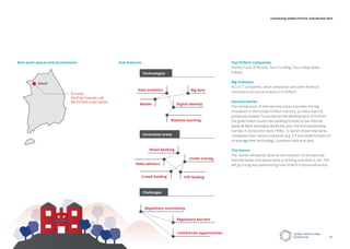 Data analytics Big data
Machine learning
Digital identityMobile
Limited exit opportunities
Regulatory barriers
Regulatory uncertainty
Technologies
Challenges
Innovation areas
Credit scoring
P2P lending
Robo advisors
Retail banking
Crowd funding
D-Camp
Shinhan Futures Lab
KB FinTech Hub Center
Seoul
Top FinTech companies
Honest Fund, 8 Percent, Terra Funding, Toss, Kakao Bank,
K-Bank.
Big investors
VCs, ICT companies, retail companies and some financial
institutions are active investors in FinTech.
Success stories
The introduction of internet-only banks has been the big
innovation in the Korean FinTech industry, as these had not
previously existed. To accelerate the development of FinTech,
the government issued new banking licenses to two internet
banks (K Bank and Kakao Bank) this year, the first new banking
licenses in Korea since early 1990s. To launch these new banks,
companies from various industries (e.g. ICT and retail) formed a JV
to leverage their technology, customer base and data.
The future
The market will keenly observe the evolution of the two new
internet banks and assess what is working and what is not. This
will go a long way determining how FinTech in Korea will evolve.
Best work spaces and accelerators Hub features
GLOBAL FINTECH HUBS
FEDERATION 51
Connecting Global FinTech: Hub Review 2016
 