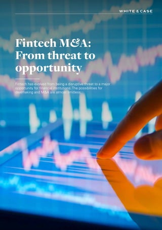 Fintech M&A:
From threat to
opportunity
Fintech has evolved from being a disruptive threat to a major
opportunity for financial institutions. The possibilities for
dealmaking and M&A are almost limitless.
 