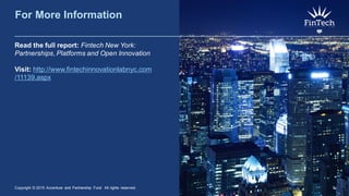 For More Information
Read the full report: Fintech New York:
Partnerships, Platforms and Open Innovation
Visit: http://www.fintechinnovationlabnyc.com
/11139.aspx
Copyright © 2015 Accenture and Partnership Fund All rights reserved. 9
 