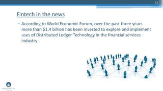 11
• According to World Economic Forum, over the past three years
more than $1.4 billion has been invested to explore and implement
uses of Distributed Ledger Technology in the financial services
industry
Fintech in the news
 