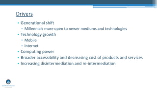 Drivers
• Generational shift
▫ Millennials more open to newer mediums and technologies
• Technology growth
▫ Mobile
▫ Internet
• Computing power
• Broader accessibility and decreasing cost of products and services
• Increasing disintermediation and re-intermediation
 