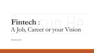 Fintech :
A Job, Career or your Vision
By Sumsun He
 