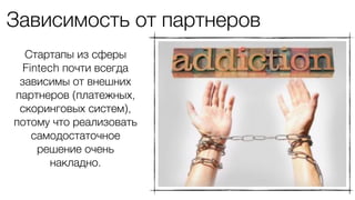 Зависимость от партнеров
Стартапы из сферы
Fintech почти всегда
зависимы от внешних
партнеров (платежных,
скоринговых систем),
потому что реализовать
самодостаточное
решение очень
накладно.
 