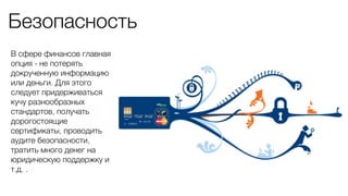 Безопасность
В сфере финансов главная
опция - не потерять
докрученную информацию
или деньги. Для этого
следует придерживаться
кучу разнообразных
стандартов, получать
дорогостоящие
сертификаты, проводить
аудите безопасности,
тратить много денег на
юридическую поддержку и
т.д. .
 