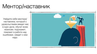 Ментор/наставник
Найдите себе ментора/
наставника, который с
удовольствием введет вас
в курс дела, обучит всем
нюансам, подскажет,
поможет в работе над
ошибками, сведет с кем
надо.
 