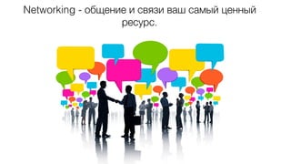 Networking - общение и связи ваш самый ценный
ресурс.
 