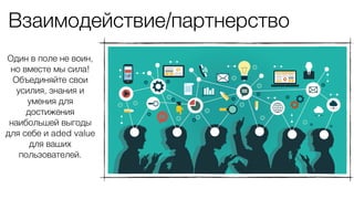 Взаимодействие/партнерство
Один в поле не воин,
но вместе мы сила!
Объединяйте свои
усилия, знания и
умения для
достижения
наибольшей выгоды
для себе и aded value
для ваших
пользователей.
 