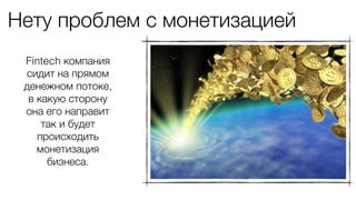 Нету проблем с монетизацией
Fintech компания
сидит на прямом
денежном потоке,
в какую сторону
она его направит
так и будет
происходить
монетизация
бизнеса.
 