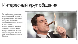 Интересный круг общения
Ты работаешь с людьми
из финансовой сферы, у
которых зачастую, ввиду
работы с деньгами,
свободные средства есть
и они готовы
инвестировать, а самое
главное, что им лучше
инвестировать в что-то
наиболее понятное для
них, если быть точнее - в
Fintech.
 