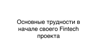 Основные трудности в
начале своего Fintech
проекта
 