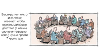 Бюрократия - никто
ни за что не
отвечает, чтобы
сделать малейшее
действие (в нашем
случае интеграцию,
напр.) нужно пройти
7 кругов ада
 