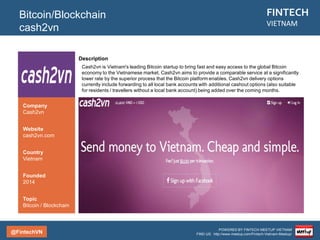@FintechVN
FINTECH
VIETNAM
POWERED BY FINTECH MEETUP VIETNAM
FIND US: http://www.meetup.com/Fintech-Vietnam-Meetup/
Description
ZingPay is an extended feature of the integrated platform – Zing, developed by VNG. It was built
in 2010 and is for all online payment transactions in the Zing community, especially ZingPlay – A
gaming tool. The money in the community is called Zing Xu. This is a base of 123Pay
development later.
Mobile Payment
ZingPay
Country/City
Vietnam/Saigon
Founded
2010
Topic
Mobile Payment
Company
VNG
Website
pay.zing.vn
 
