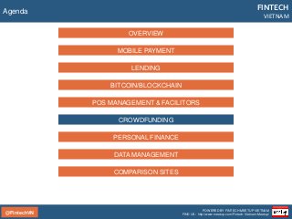 @FintechVN
FINTECH
VIETNAM
POWERED BY FINTECH MEETUP VIETNAM
FIND US: http://www.meetup.com/Fintech-Vietnam-Meetup/
Agenda
LENDING
BITCOIN/BLOCKCHAIN
POS MANAGEMENT & FACILITORS
CROWDFUNDING
PERSONAL FINANCE
MOBILE PAYMENT
OVERVIEW
DATA MANAGEMENT
COMPARISON SITES
 