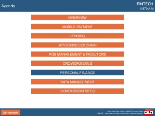 @FintechVN
FINTECH
VIETNAM
POWERED BY FINTECH MEETUP VIETNAM
FIND US: http://www.meetup.com/Fintech-Vietnam-Meetup/
Agenda
LENDING
BITCOIN/BLOCKCHAIN
POS MANAGEMENT & FACILITORS
CROWDFUNDING
PERSONAL FINANCE
MOBILE PAYMENT
OVERVIEW
DATA MANAGEMENT
COMPARISON SITES
 