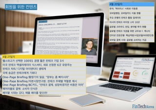 회원을 위한 컨텐츠
4월 27일자
웰스파고가 선택한 100대1 경쟁 뚫은 핀테크 기업 3사
미국 핀테크 액셀러레이터 식스써티, 새로 선정한 6곳 유망주는
핀테크 챠트/ 디지털 아이덴티티 생태계
국제 송금은 핀테크에게 기회다
One-Page Brieﬁng/황영기의 일갈, “정부는 좀 빠지시라”
One-Page Brieﬁng/자본시장연구원: 핀테크 주체별 역할론 제시
One-Page Brieﬁng/BC카드, “핀테크 결제, 성장하겠지만 비중은 미미”
웨어러블로 결제: 소비자 인식은
페이팔 시대는 갔다, 애플 페이를 맞으라!
4월 20일자
한국, '캐쉬리스' 사회로 이동중
모바일뱅킹, 모바일카드 이용 현황
주요 은행의 핀테크 활동 업데이트
아시아 핀테크 라이징 스타 10곳
글로벌 크라우드 펀딩, 분야별 투자 현황
글로벌 핀테크 석권을 위한 교두보-1: 캐나다
인터넷 전문은행: 핵심역량/사업모델/비대면인증
모바일 결제 시대: 글로벌 소비자는 지금
 