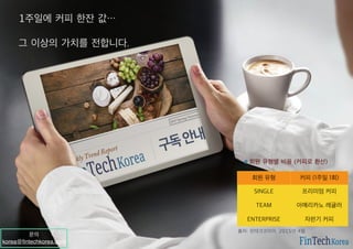 1주일에 커피 한잔 값…
그 이상의 가치를 전합니다.
회원 유형 커피 (1주일 1회)
SINGLE 프리미엄 커피
TEAM 아메리카노 레귤러
ENTERPRISE 자판기 커피
회원 유형별 비용 (커피로 환산)
출처: 핀테크코리아, 2015년 4월
문의
korea@ﬁntechkorea.com
 