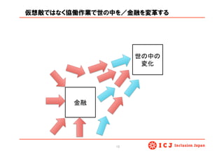 仮想敵ではなく協働作業で世の中を／金融を変革する
13	
金融	
世の中の	
  
変化	
 
