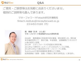 10
? Money Forward Inc. All Rights Reserved? Money Forward Inc. All Rights Reserved
{ ۣ Ȥ
ޥͩ`ե`ȡFintechоL
2004 cxӴѧUgѧIᡢҰCȯ硣ҰY
ЈоˤơӋЄӡƶȡڙCvӥͥ
Ȥоˏ¡
2011 ե`ɴѧUӴѧԺI
2011Ұ۩`ǥ󥰥CEOե
201210¤ʽޥͩ`ե`ɤ˲λ
TechCrunchLؔʤɤ˼ĸ塣
UgbIʡbI??ITںϤvо᡹˲μС
Q&A
ޥͩ`ե`Fintechоվ
fintech.institute@moneyforward.co.jp
03-6453-9160
Ҋ?ȤϤXˤͤ꤯ޤ
eΤhȤϲǳФޤ
 