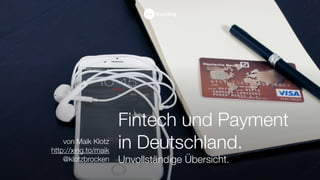 Fintech und Payment
in Deutschland.
Unvollständige Übersicht.
von Maik Klotz
http://xing.to/maik
@klotzbrocken
Stand 17.02.16
 