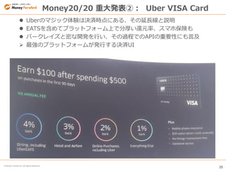 25
© Money Forward Inc. All Rights Reserved
Money20/20 重大発表②： Uber VISA Card
 Uberのマジック体験は決済時点にある、その延長線と説明
 EATSを含めてプラット...