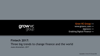 Grow VC Group ++
www.growvc.com ++
@growvc ++
Enabling Digital Finance ++
Copyrights © Grow VC Group 20161	
Fintech 2017:
Three big trends to change finance and the world
Jouko Ahvenainen, 2017
 