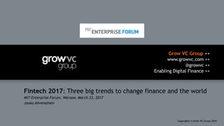 Grow VC Group ++
www.growvc.com ++
@growvc ++
Enabling Digital Finance ++
Copyrights © Grow VC Group 20161	
Fintech 2017: Three big trends to change finance and the world
MIT Enterprise Forum, Warsaw, March 23, 2017
Jouko Ahvenainen
 