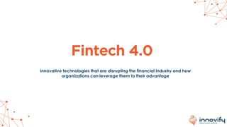 Fintech 4.0
Innovative technologies that are disrupting the financial industry and how
organizations can leverage them to their advantage
 