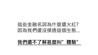 這些金融名詞為什麼還火紅?
因為我們還沒摸透這個生態…
我們還不了解甚麼叫”體驗”
 