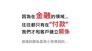 因為在金融的領域…
往往都只有在“付款”
我們才和客戶建立關係
這樣的關係是很小很薄弱的…
 