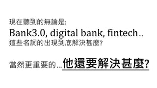 現在聽到的無論是:
Bank3.0, digital bank, fintech…
這些名詞的出現到底解決甚麼?
當然更重要的…他還要解決甚麼?
 