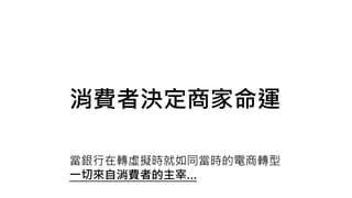 消費者決定商家命運
當銀行在轉虛擬時就如同當時的電商轉型
一切來自消費者的主宰…
 