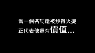 當一個名詞還被炒得火燙
正代表他還有價值…
 
