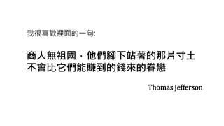 商人無祖國，他們腳下站著的那片寸土
不會比它們能賺到的錢來的眷戀
Thomas Jefferson
我很喜歡裡面的一句:
 