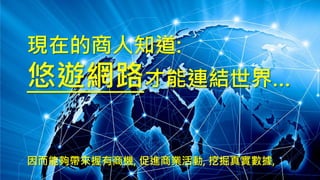 現在的商人知道:
悠遊網路才能連結世界…
因而能夠帶來握有商機, 促進商業活動, 挖掘真實數據,
 