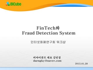 FinTech와
Fraud Detection System
2015.01.28
비아이큐브 대표 김민경
daengky@naver.com
BICube
인터넷화폐연구회 워크샵
 