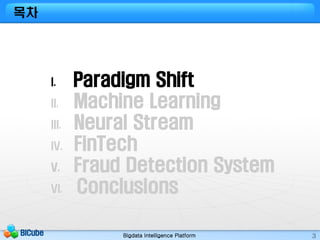 Bigdata Intelligence PlatformBICube 3
목차
I. Paradigm Shift
II. Machine Learning
III. Neural Stream
IV. FinTech
V. Fraud De...