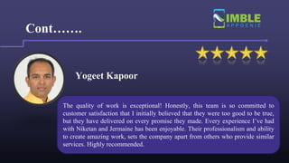 Yogeet Kapoor
Cont…….
The quality of work is exceptional! Honestly, this team is so committed to
customer satisfaction that I initially believed that they were too good to be true,
but they have delivered on every promise they made. Every experience I’ve had
with Niketan and Jermaine has been enjoyable. Their professionalism and ability
to create amazing work, sets the company apart from others who provide similar
services. Highly recommended.
 