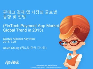 Confidential | Do Not Distribute
Property of App Annie | Copyright App Annie 2015
핀테크 결재 앱 시장의 글로벌
동향 및 전망
(FinTech Payment App Market
Global Trend in 2015)
Startup Alliance Key Note
2015. 3.25
Doyle Chung (정도일 한국 지사장)
 