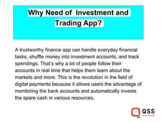 Why Need of Investment and
Trading App?
A trustworthy finance app can handle everyday financial
tasks, shuffle money into ...