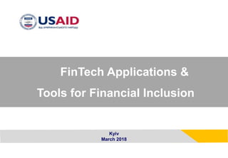 Kyiv
March 2018
FinTech Applications &
Tools for Financial Inclusion
 