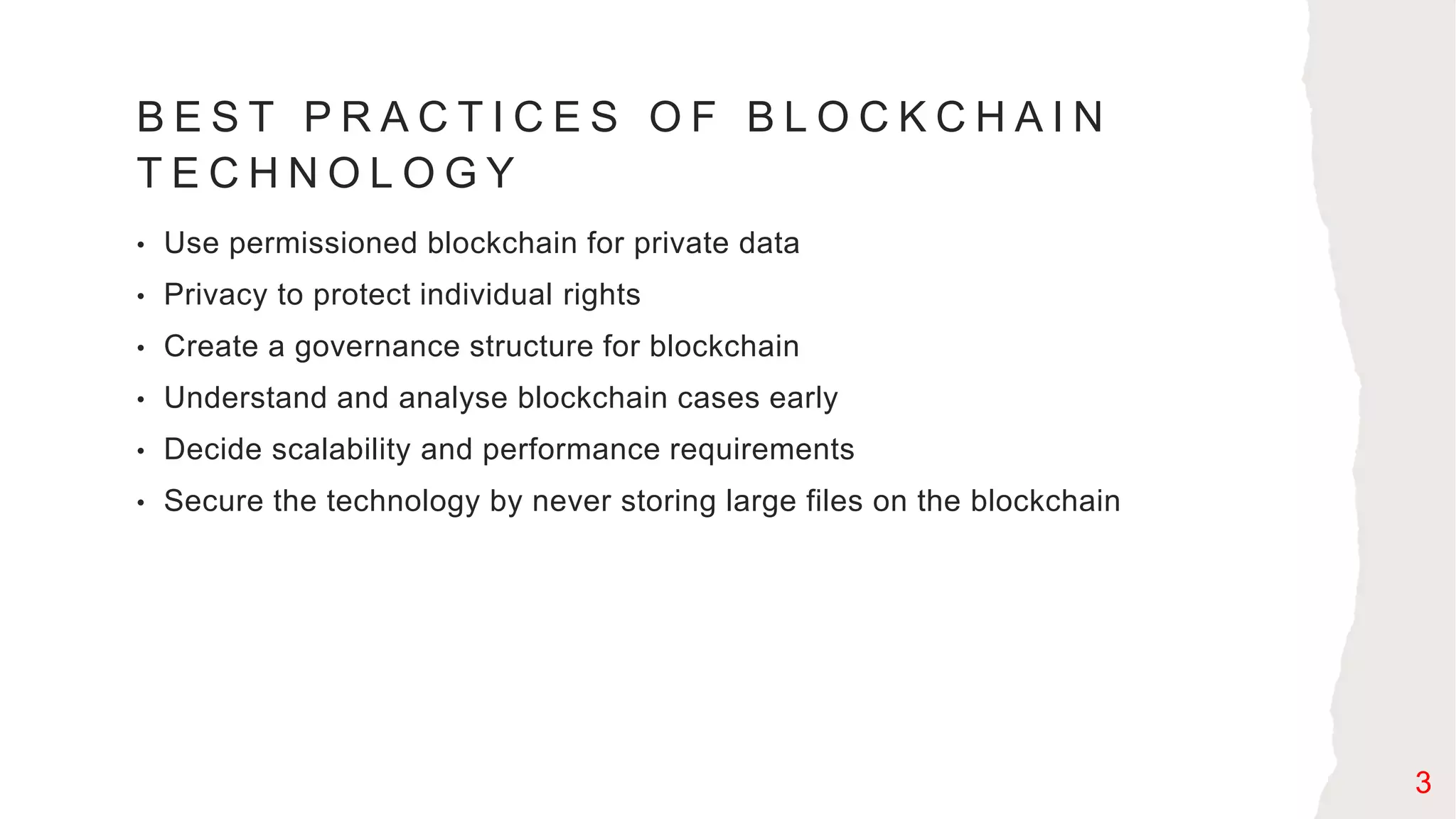 B E S T P R A C T I C E S O F B L O C K C H A I N
T E C H N O L O G Y
• Use permissioned blockchain for private data
• Privacy to protect individual rights
• Create a governance structure for blockchain
• Understand and analyse blockchain cases early
• Decide scalability and performance requirements
• Secure the technology by never storing large files on the blockchain
3
 