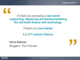 8
…mais encore ?!
“
”
FinTech are recreating a new world
supporting, displacing and disintermediating
the old world finance with technology.
Fintech is a new market.
It is 21st century finance.
Chris Skinner
Bloggeur, The Finanser
 
