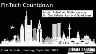 FinTech Countdown
Frank Schwab, Hamburg, September 2017
letzter Aufruf zur Digitalisierung
für Geschäftsbanken und Sparkasse
 